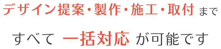 デザイン提案・製作・施工・取付まで、すべて一括対応が可能です